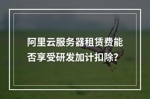 阿里云服务器租赁费能否享受研发加计扣除？