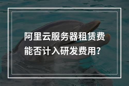 阿里云服务器租赁费能否计入研发费用？