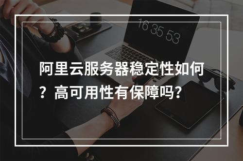阿里云服务器稳定性如何？高可用性有保障吗？