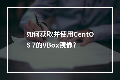 如何获取并使用CentOS 7的VBox镜像?