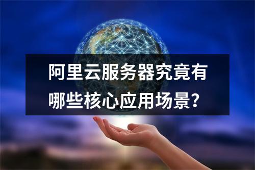 阿里云服务器究竟有哪些核心应用场景？