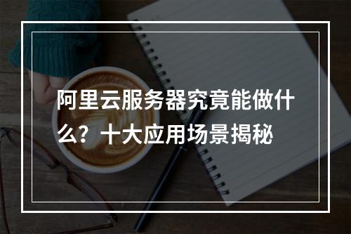 阿里云服务器究竟能做什么？十大应用场景揭秘