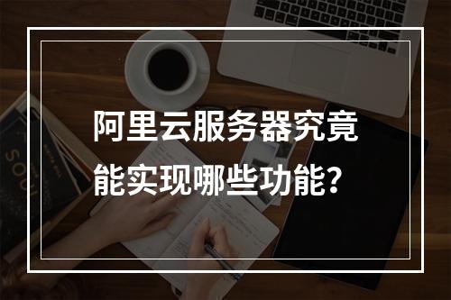 阿里云服务器究竟能实现哪些功能？