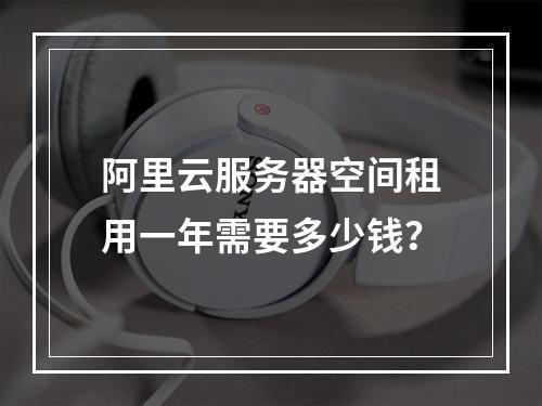 阿里云服务器空间租用一年需要多少钱？