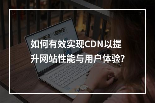 如何有效实现CDN以提升网站性能与用户体验?