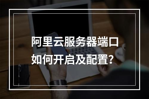 阿里云服务器端口如何开启及配置？