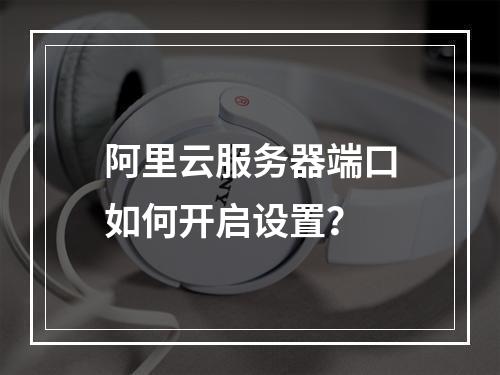 阿里云服务器端口如何开启设置？