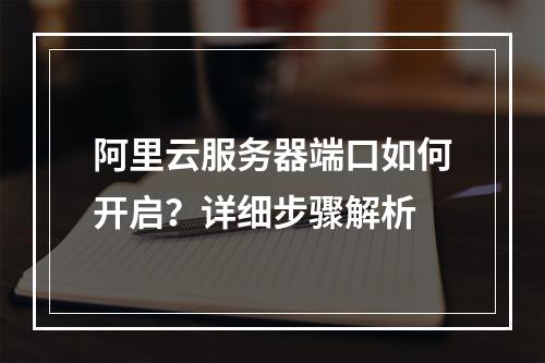 阿里云服务器端口如何开启？详细步骤解析
