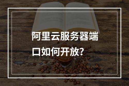 阿里云服务器端口如何开放？