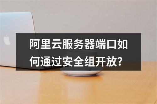 阿里云服务器端口如何通过安全组开放？