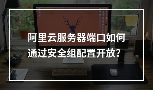 阿里云服务器端口如何通过安全组配置开放？