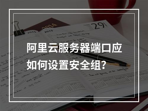 阿里云服务器端口应如何设置安全组？