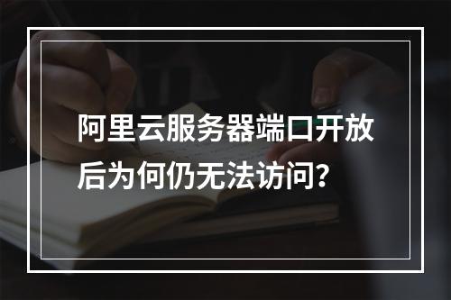 阿里云服务器端口开放后为何仍无法访问？