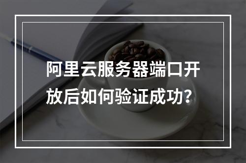 阿里云服务器端口开放后如何验证成功？