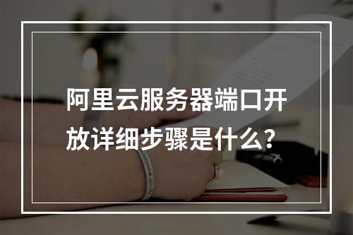 阿里云服务器端口开放详细步骤是什么？