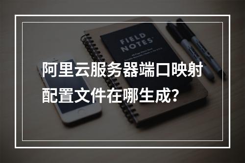 阿里云服务器端口映射配置文件在哪生成？