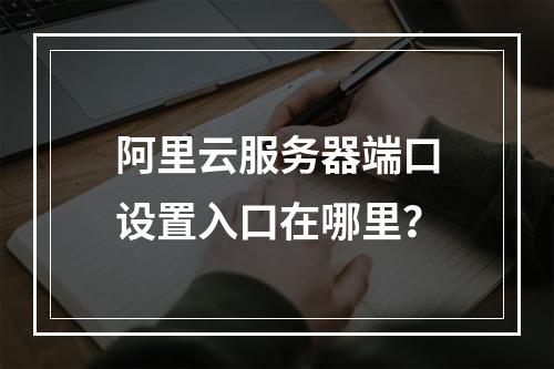 阿里云服务器端口设置入口在哪里？