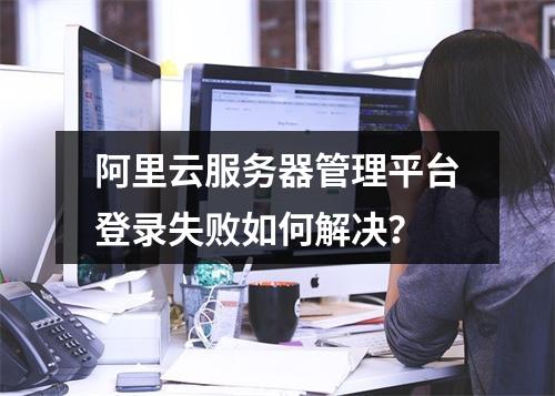 阿里云服务器管理平台登录失败如何解决？