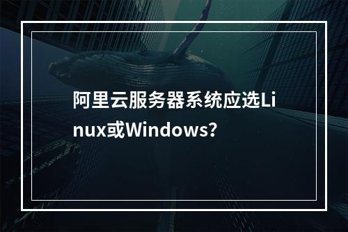 阿里云服务器系统应选Linux或Windows？