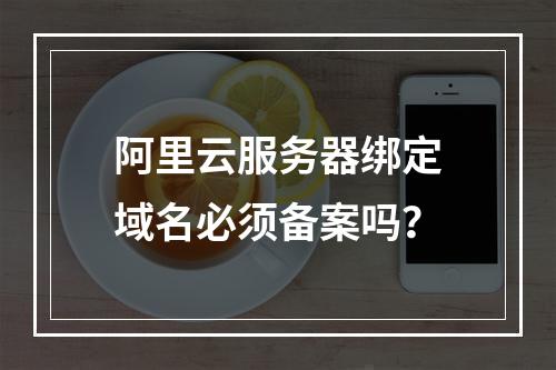 阿里云服务器绑定域名必须备案吗？
