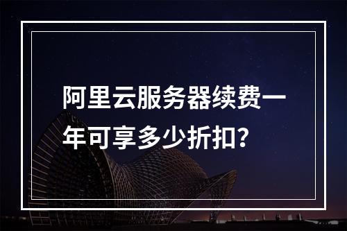 阿里云服务器续费一年可享多少折扣？