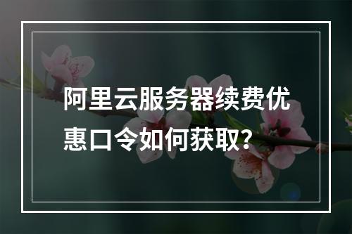 阿里云服务器续费优惠口令如何获取？