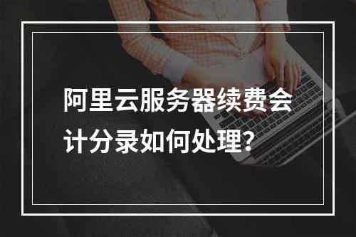 阿里云服务器续费会计分录如何处理？