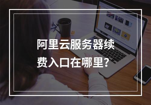 阿里云服务器续费入口在哪里？