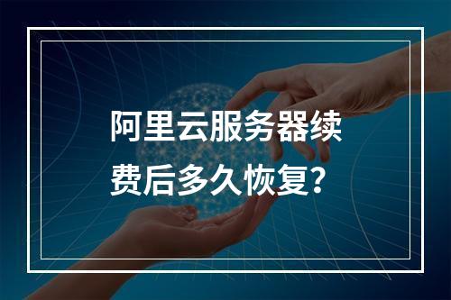 阿里云服务器续费后多久恢复？