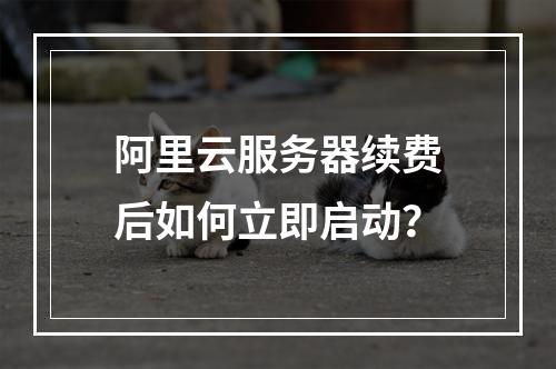 阿里云服务器续费后如何立即启动？