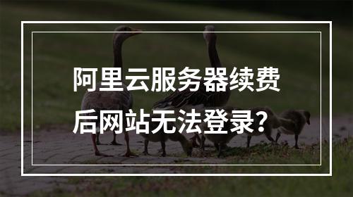 阿里云服务器续费后网站无法登录？