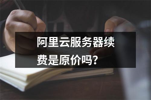 阿里云服务器续费是原价吗？