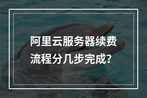 阿里云服务器续费流程分几步完成？