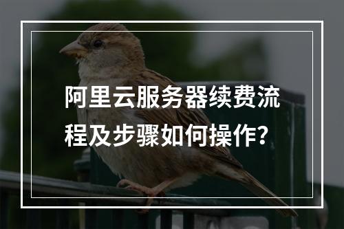阿里云服务器续费流程及步骤如何操作？