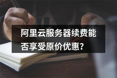阿里云服务器续费能否享受原价优惠？