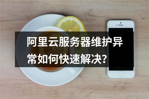 阿里云服务器维护异常如何快速解决？