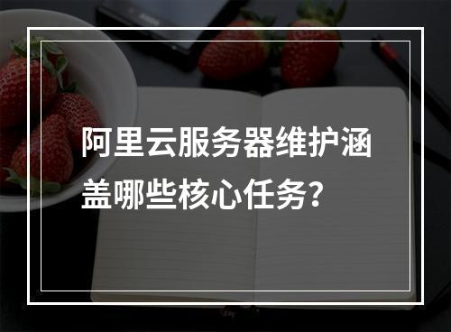 阿里云服务器维护涵盖哪些核心任务？