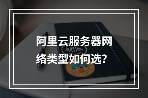阿里云服务器网络类型如何选？