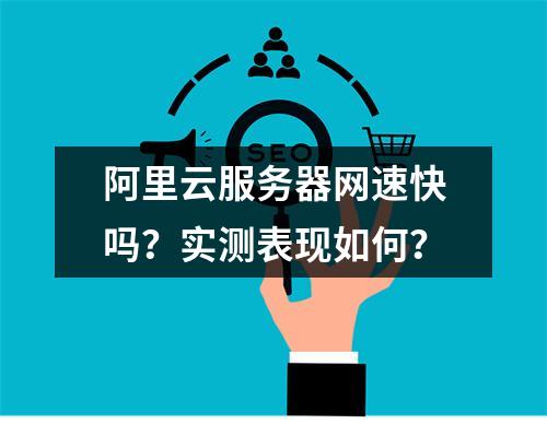 阿里云服务器网速快吗？实测表现如何？