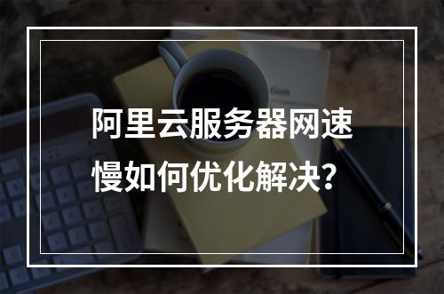 阿里云服务器网速慢如何优化解决？