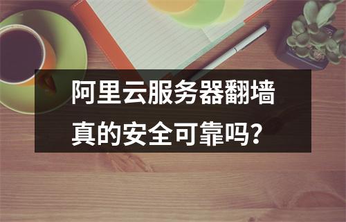 阿里云服务器翻墙真的安全可靠吗？