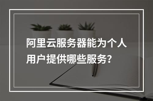 阿里云服务器能为个人用户提供哪些服务？