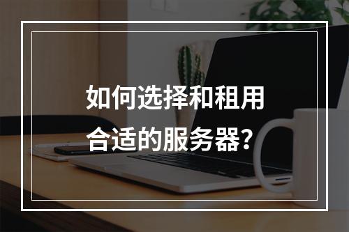 如何选择和租用合适的服务器?