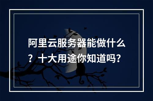 阿里云服务器能做什么？十大用途你知道吗？