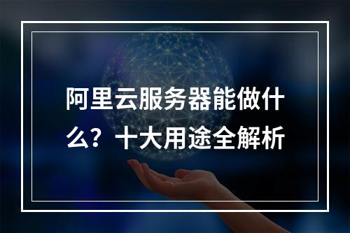 阿里云服务器能做什么？十大用途全解析