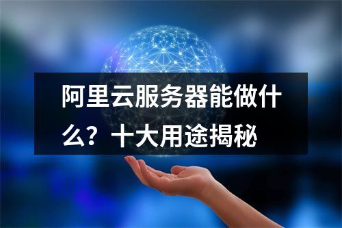阿里云服务器能做什么？十大用途揭秘