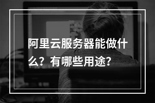 阿里云服务器能做什么？有哪些用途？