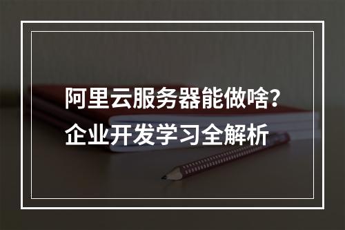 阿里云服务器能做啥？企业开发学习全解析