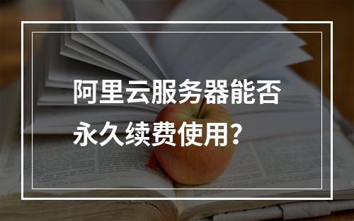 阿里云服务器能否永久续费使用？