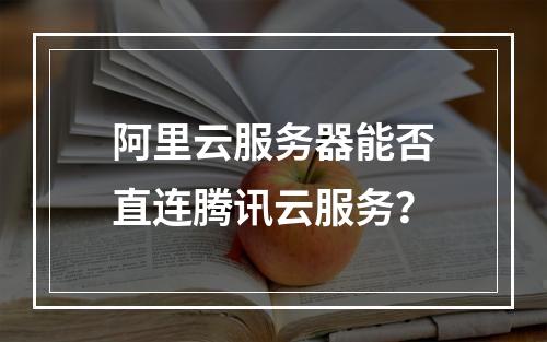 阿里云服务器能否直连腾讯云服务？